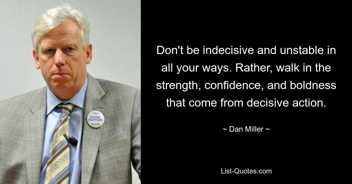 Don't be indecisive and unstable in all your ways. Rather, walk in the strength, confidence, and boldness that come from decisive action. — © Dan Miller