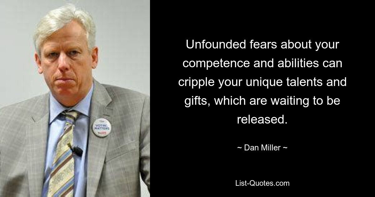 Unfounded fears about your competence and abilities can cripple your unique talents and gifts, which are waiting to be released. — © Dan Miller