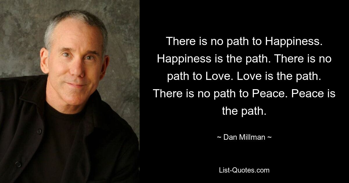 Нет пути к Счастью. Счастье – это путь. К Любви нет пути. Любовь – это путь. Нет пути к Миру. Мир – это путь. — © Дэн Миллман 