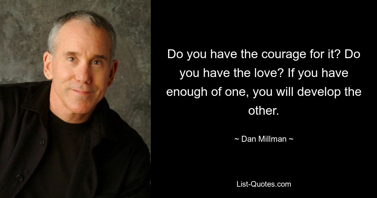 Do you have the courage for it? Do you have the love? If you have enough of one, you will develop the other. — © Dan Millman