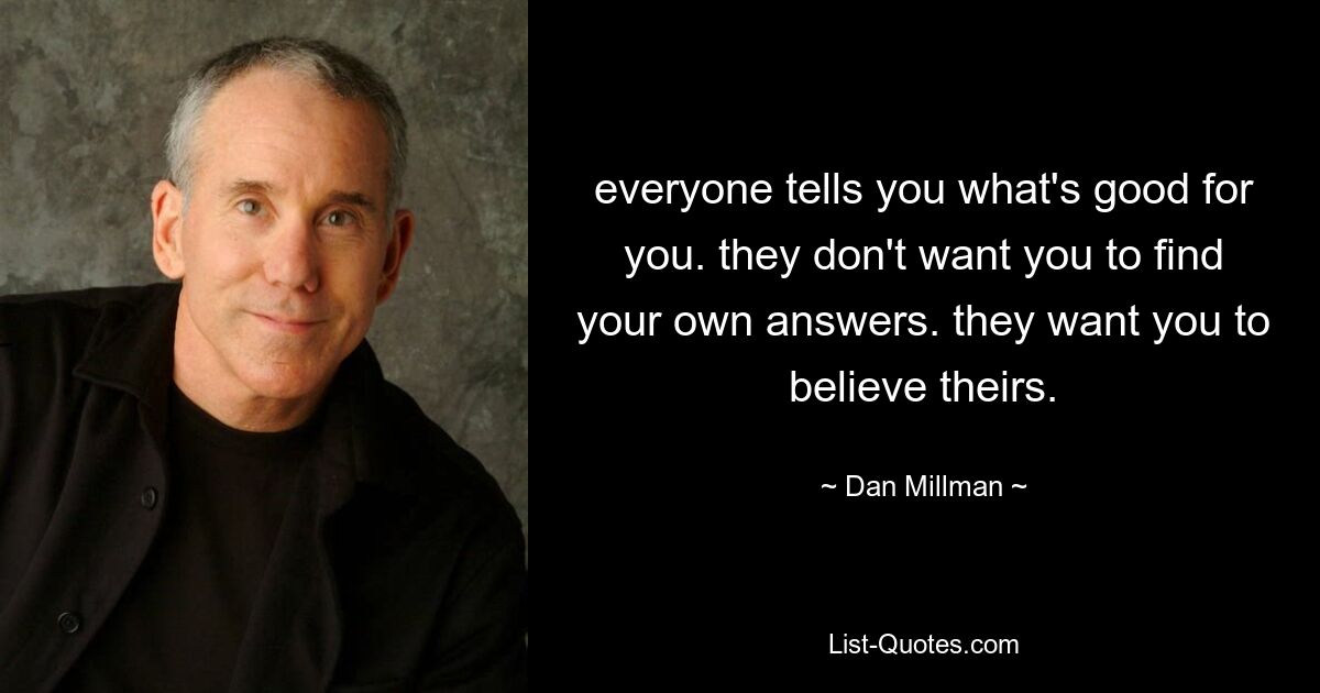 everyone tells you what's good for you. they don't want you to find your own answers. they want you to believe theirs. — © Dan Millman