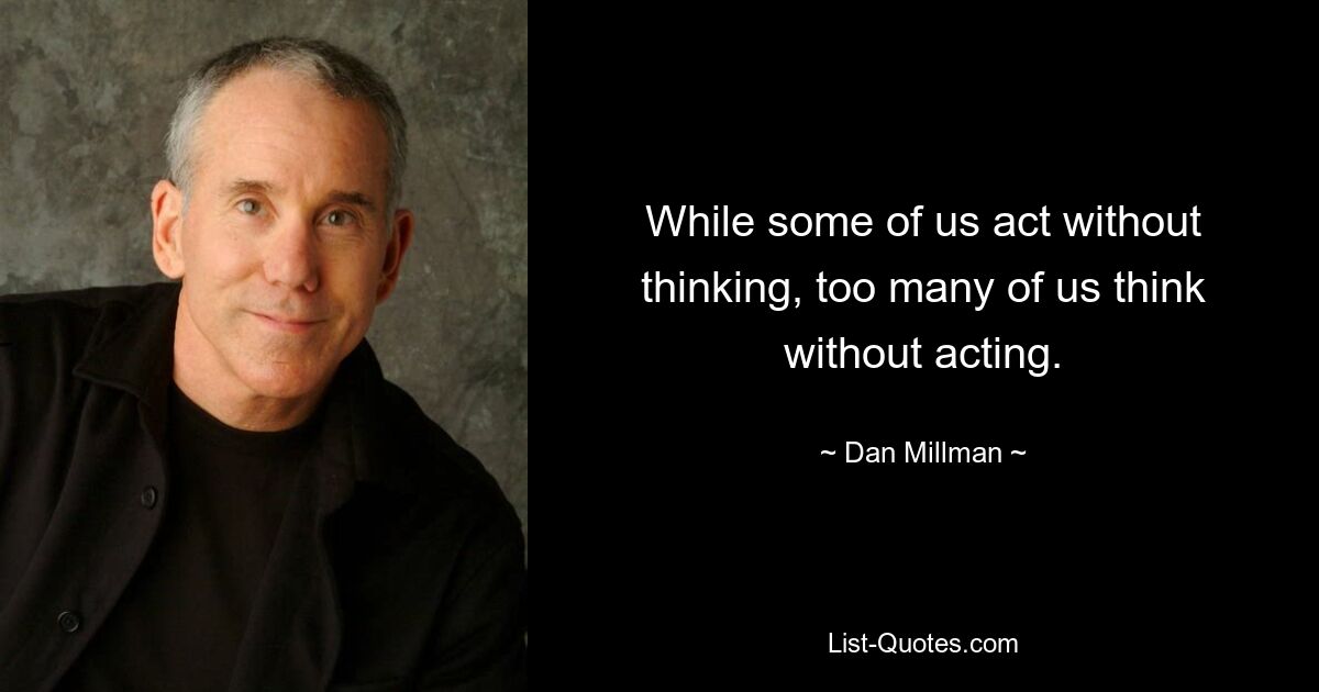 While some of us act without thinking, too many of us think without acting. — © Dan Millman