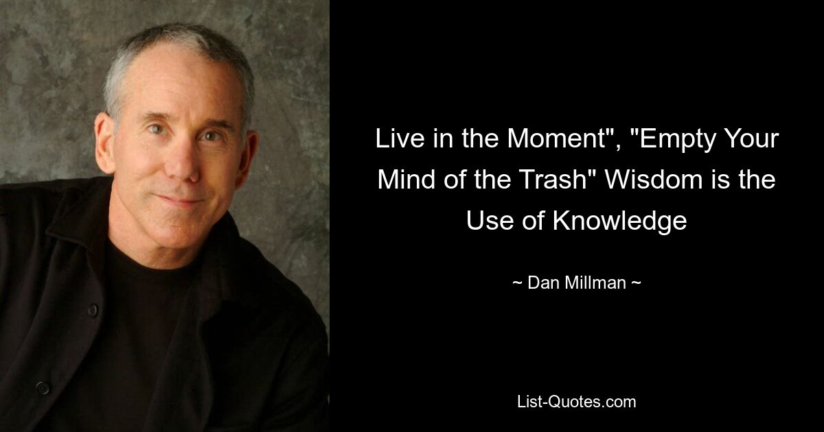 Live in the Moment", "Empty Your Mind of the Trash" Wisdom is the Use of Knowledge — © Dan Millman