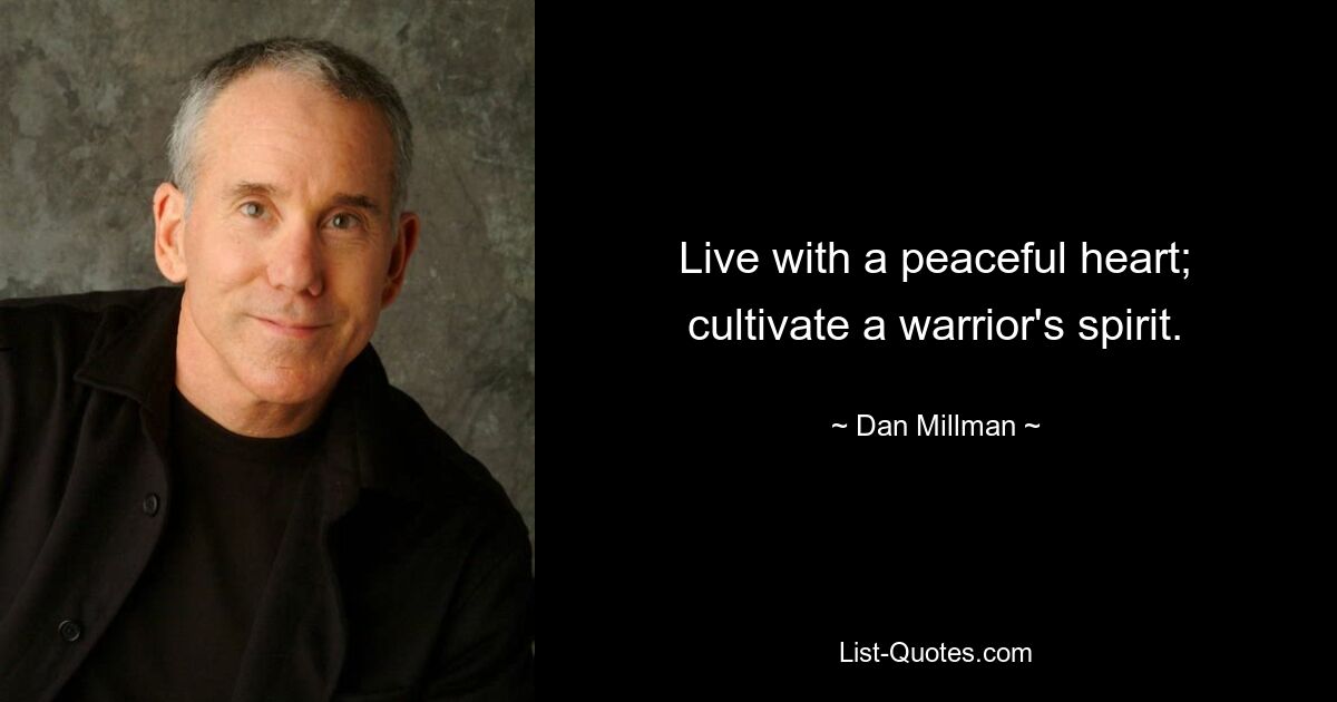 Live with a peaceful heart; cultivate a warrior's spirit. — © Dan Millman