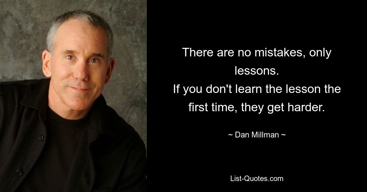 There are no mistakes, only lessons.
If you don't learn the lesson the first time, they get harder. — © Dan Millman