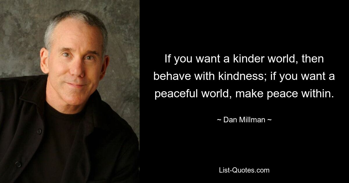 If you want a kinder world, then behave with kindness; if you want a peaceful world, make peace within. — © Dan Millman