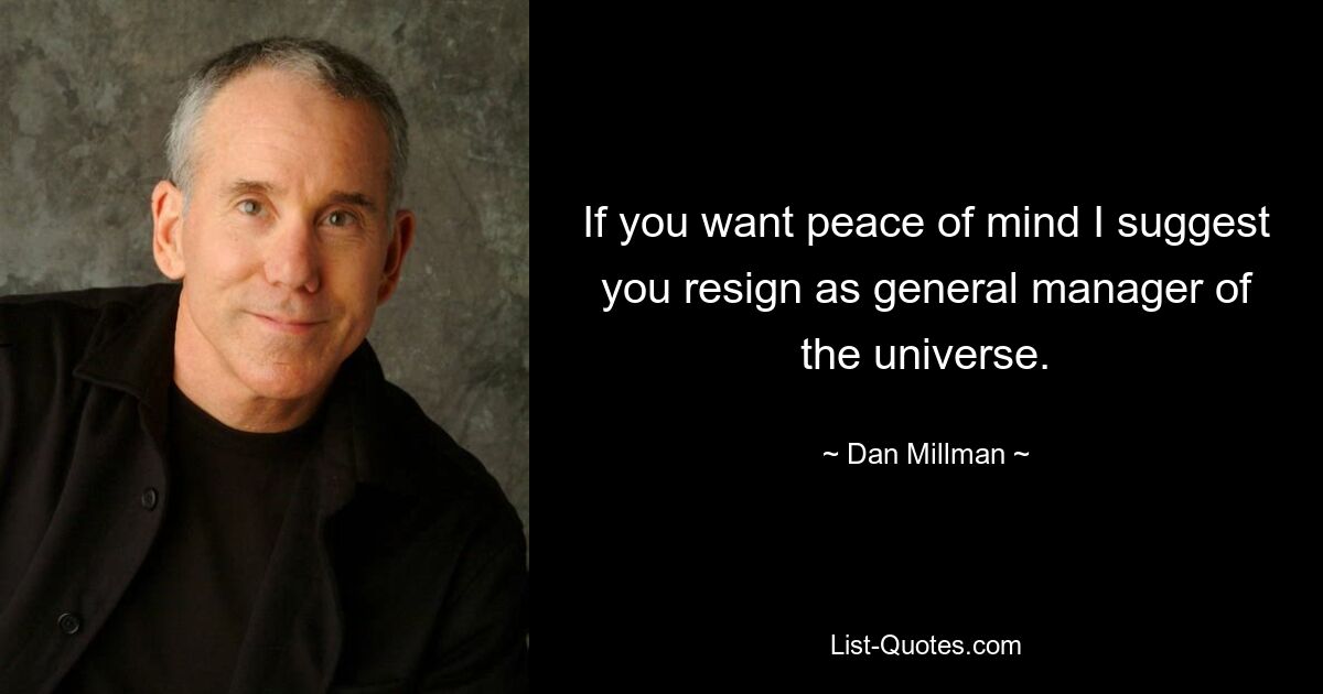 If you want peace of mind I suggest you resign as general manager of the universe. — © Dan Millman