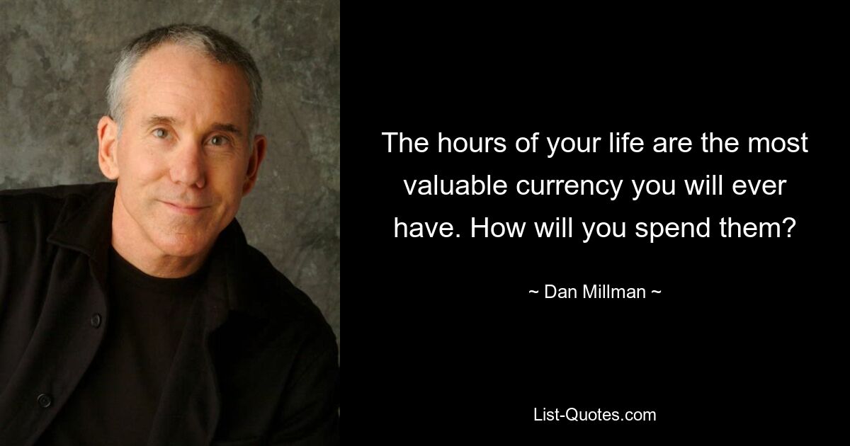 The hours of your life are the most valuable currency you will ever have. How will you spend them? — © Dan Millman