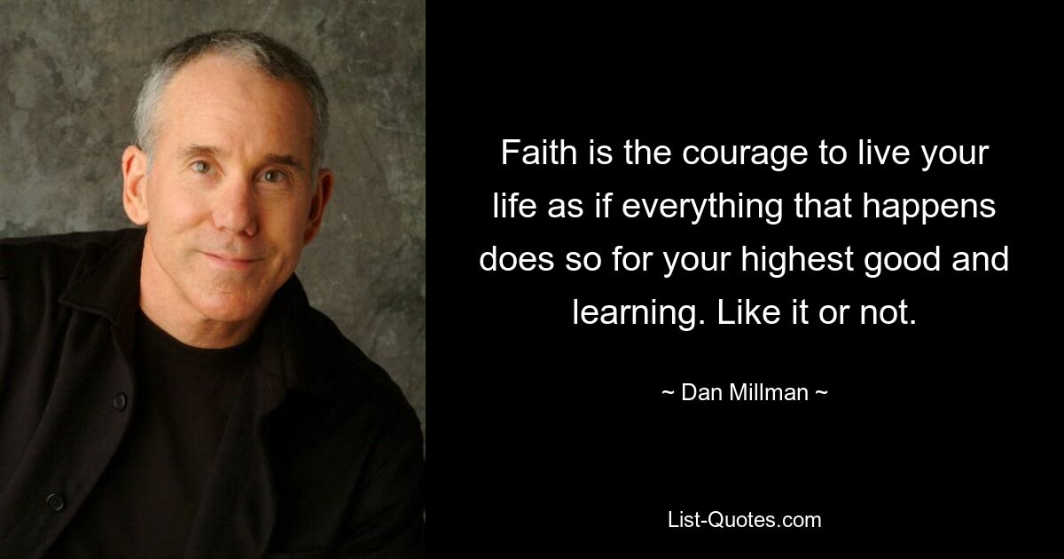 Faith is the courage to live your life as if everything that happens does so for your highest good and learning. Like it or not. — © Dan Millman