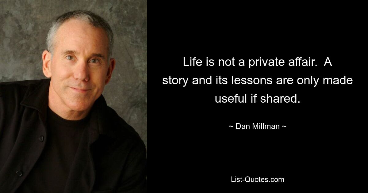 Life is not a private affair.  A story and its lessons are only made useful if shared. — © Dan Millman