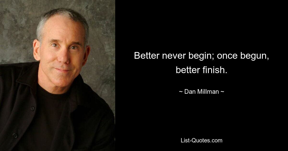 Better never begin; once begun, better finish. — © Dan Millman