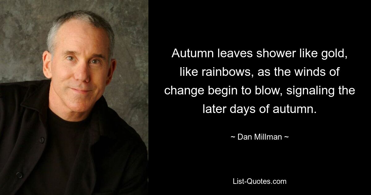 Autumn leaves shower like gold, like rainbows, as the winds of change begin to blow, signaling the later days of autumn. — © Dan Millman