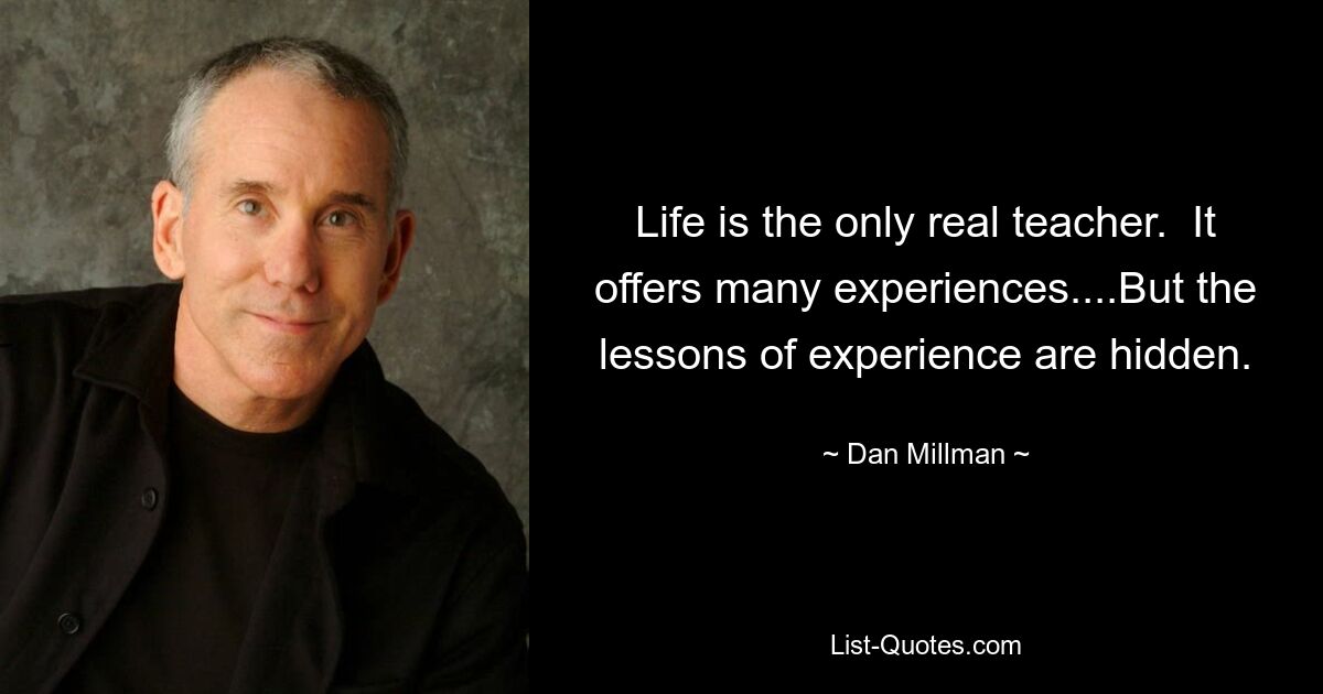 Life is the only real teacher.  It offers many experiences....But the lessons of experience are hidden. — © Dan Millman