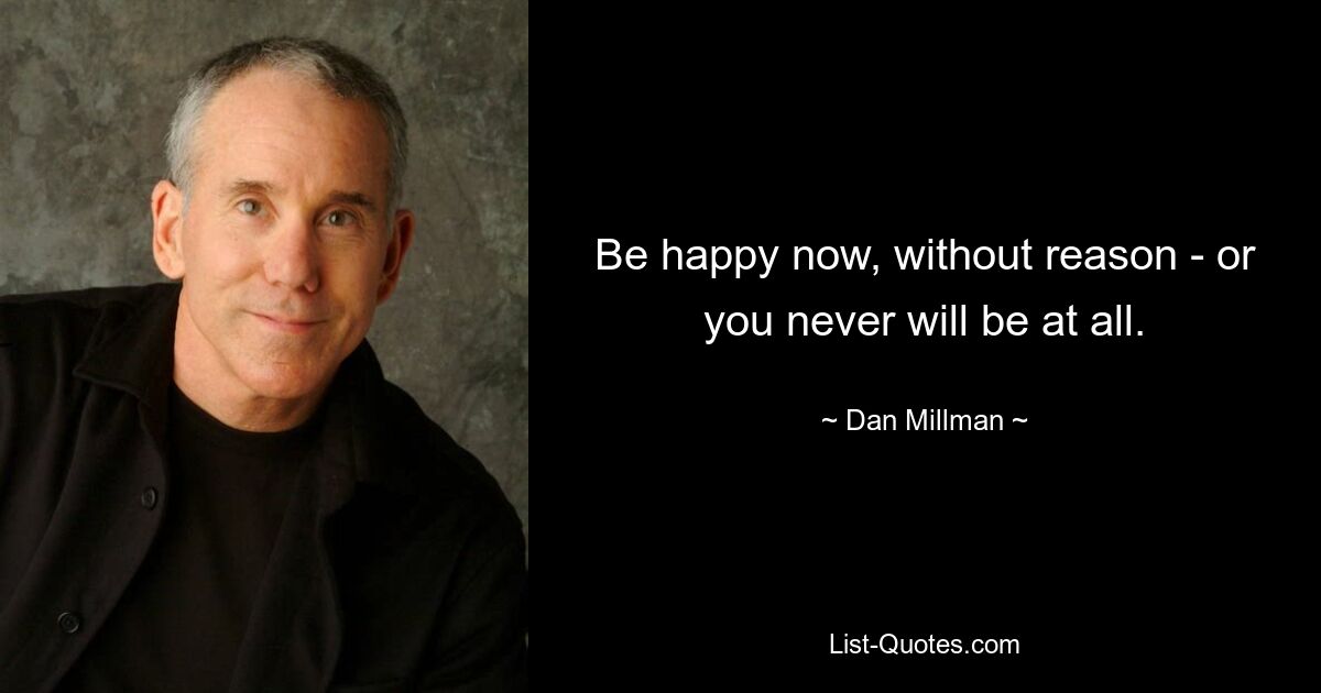 Be happy now, without reason - or you never will be at all. — © Dan Millman