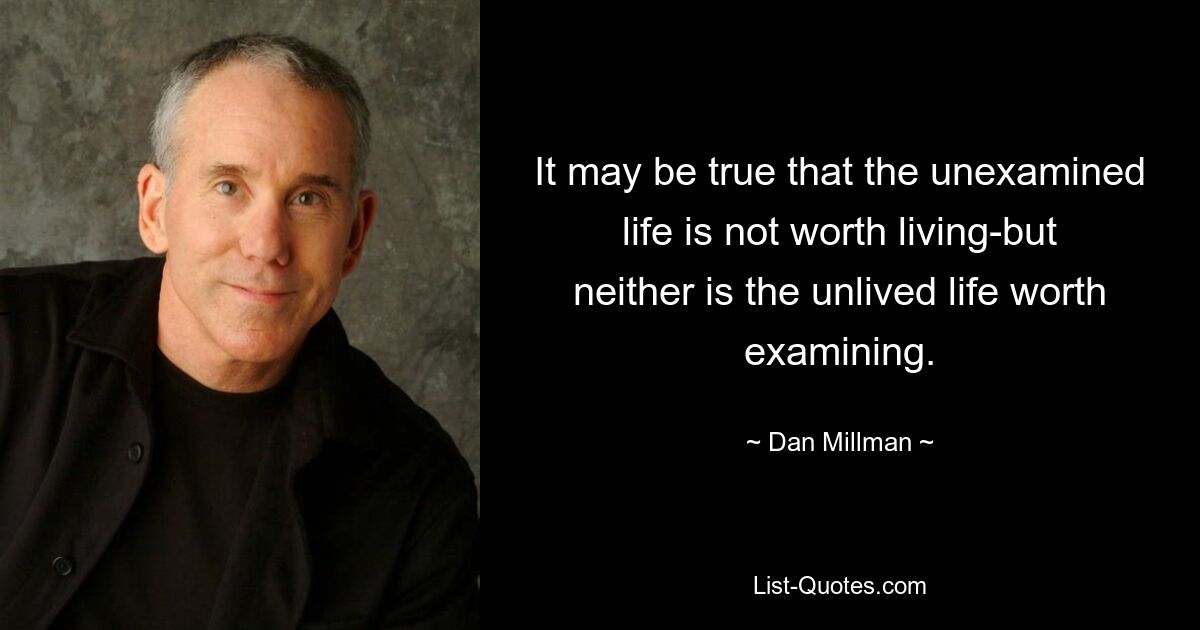 It may be true that the unexamined life is not worth living-but neither is the unlived life worth examining. — © Dan Millman