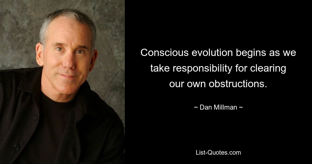 Conscious evolution begins as we take responsibility for clearing our own obstructions. — © Dan Millman