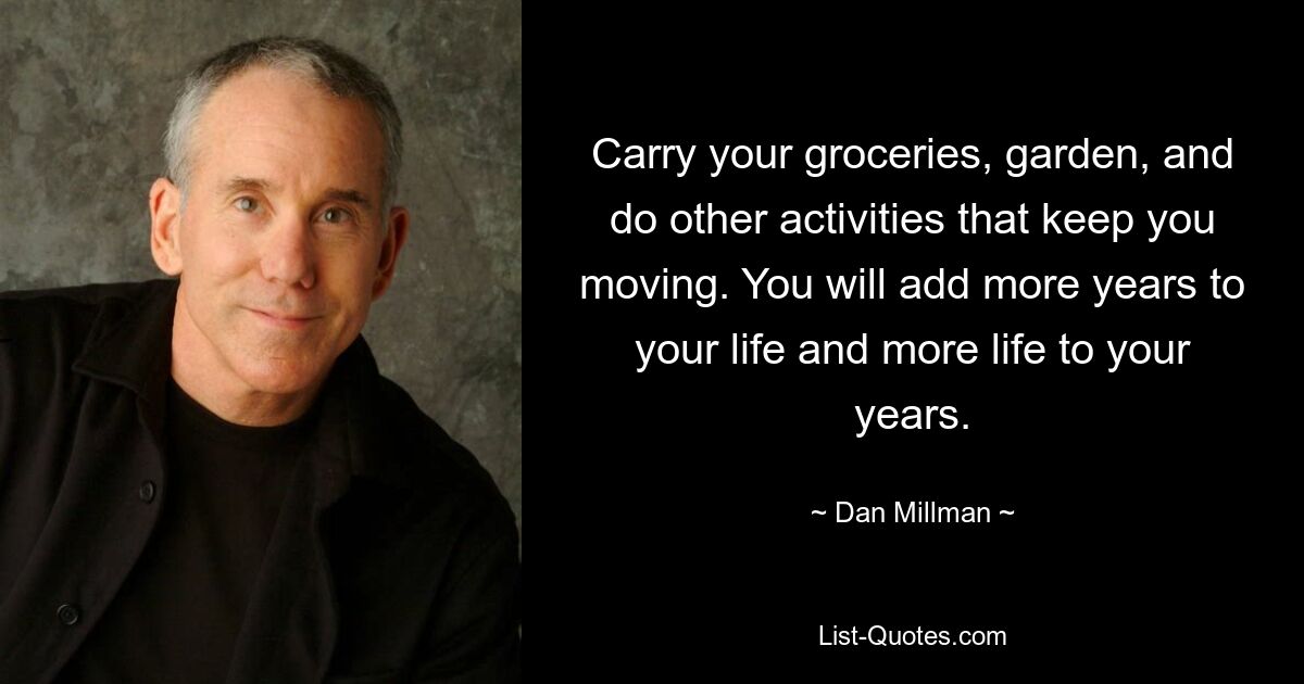 Carry your groceries, garden, and do other activities that keep you moving. You will add more years to your life and more life to your years. — © Dan Millman