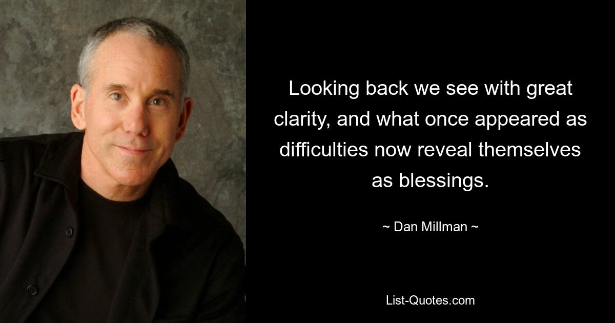 Looking back we see with great clarity, and what once appeared as difficulties now reveal themselves as blessings. — © Dan Millman