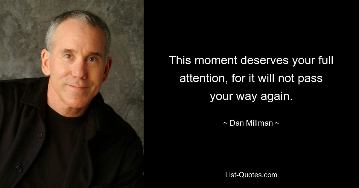 This moment deserves your full attention, for it will not pass your way again. — © Dan Millman