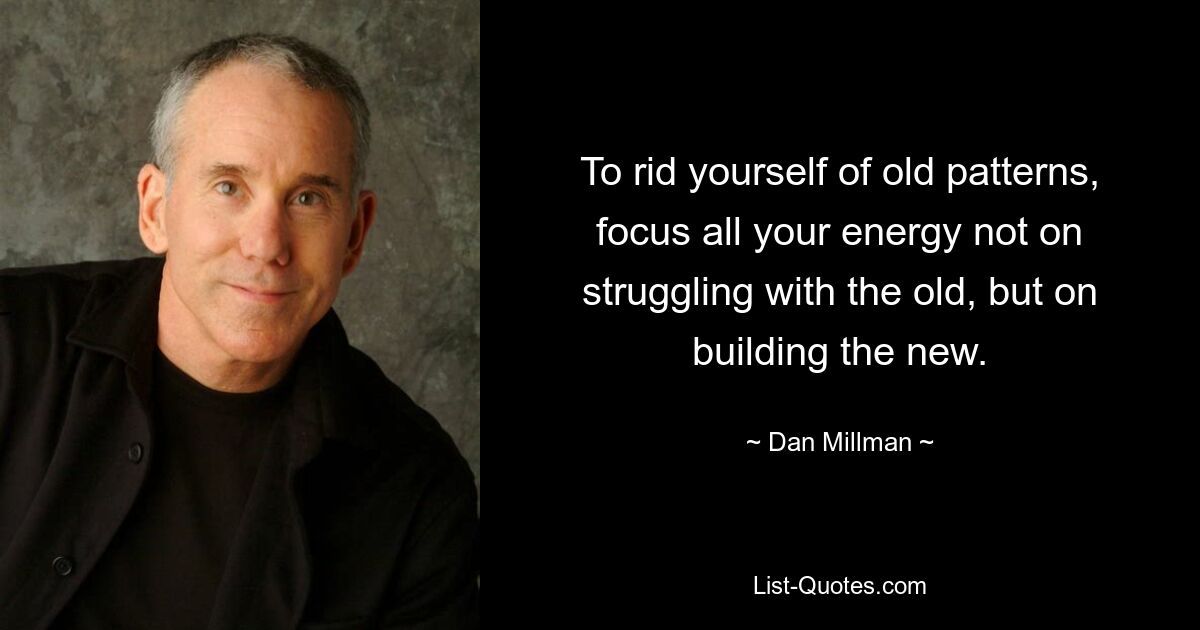 To rid yourself of old patterns, focus all your energy not on struggling with the old, but on building the new. — © Dan Millman