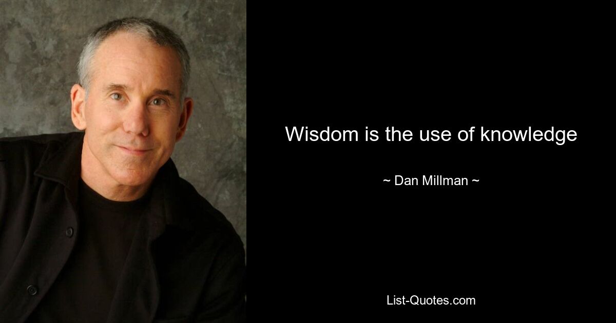 Wisdom is the use of knowledge — © Dan Millman