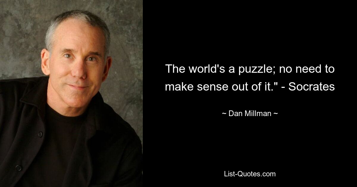 The world's a puzzle; no need to make sense out of it." - Socrates — © Dan Millman