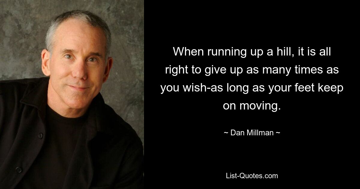 When running up a hill, it is all right to give up as many times as you wish-as long as your feet keep on moving. — © Dan Millman