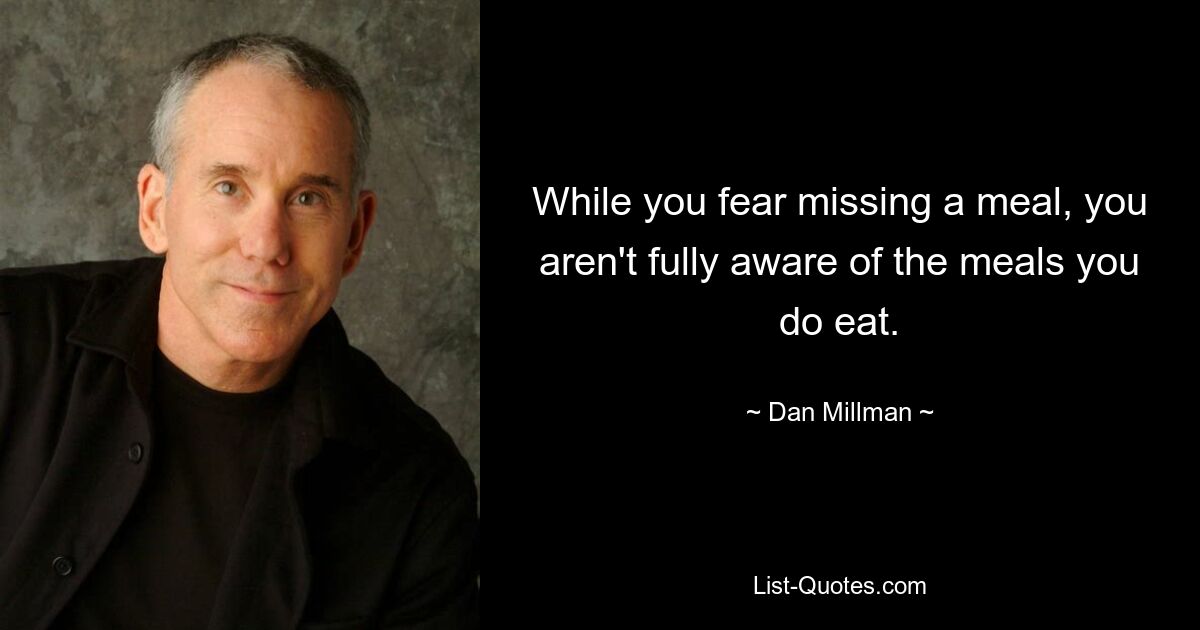 While you fear missing a meal, you aren't fully aware of the meals you do eat. — © Dan Millman