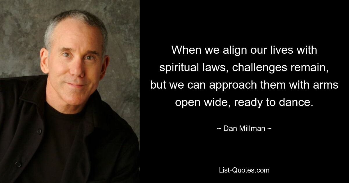 When we align our lives with spiritual laws, challenges remain, but we can approach them with arms open wide, ready to dance. — © Dan Millman