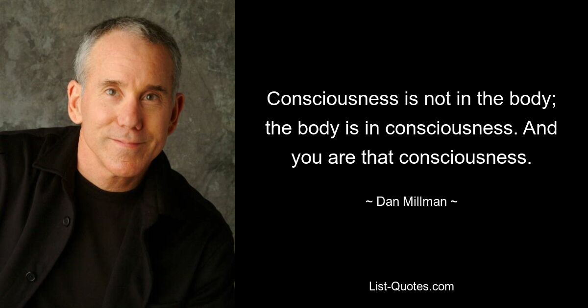 Consciousness is not in the body; the body is in consciousness. And you are that consciousness. — © Dan Millman