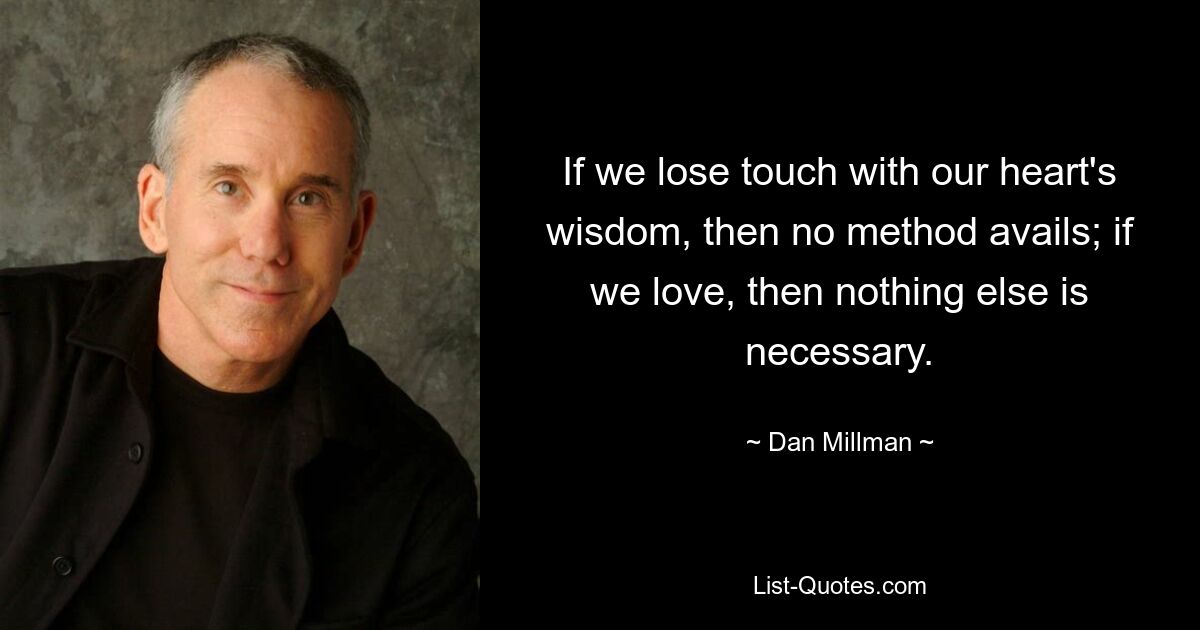 If we lose touch with our heart's wisdom, then no method avails; if we love, then nothing else is necessary. — © Dan Millman