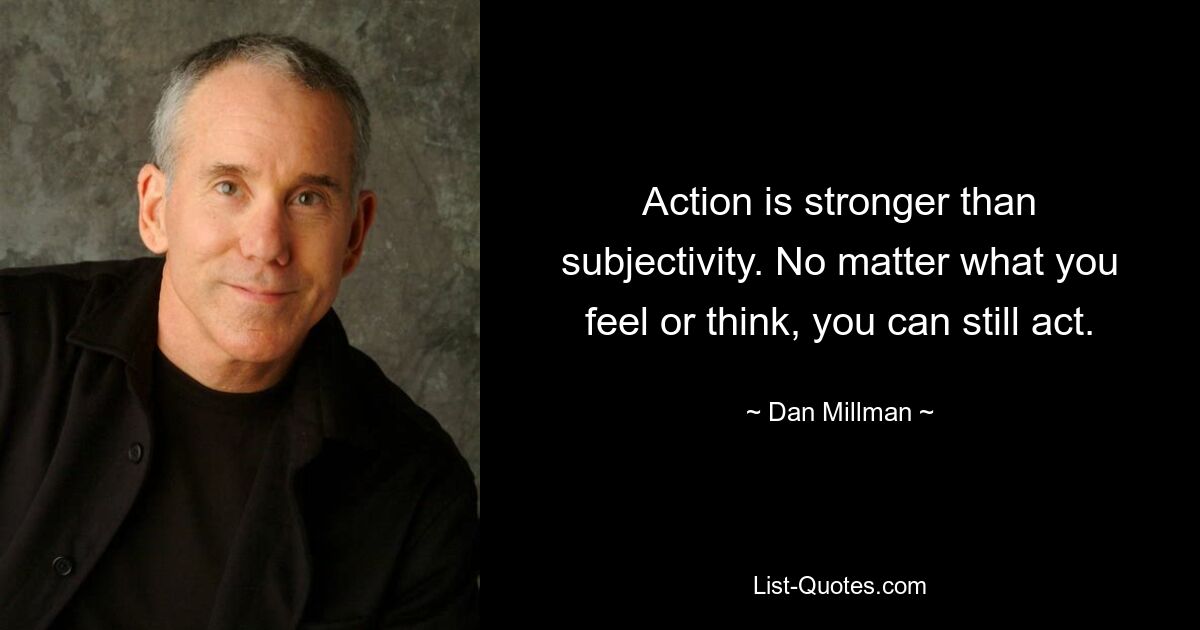 Action is stronger than subjectivity. No matter what you feel or think, you can still act. — © Dan Millman