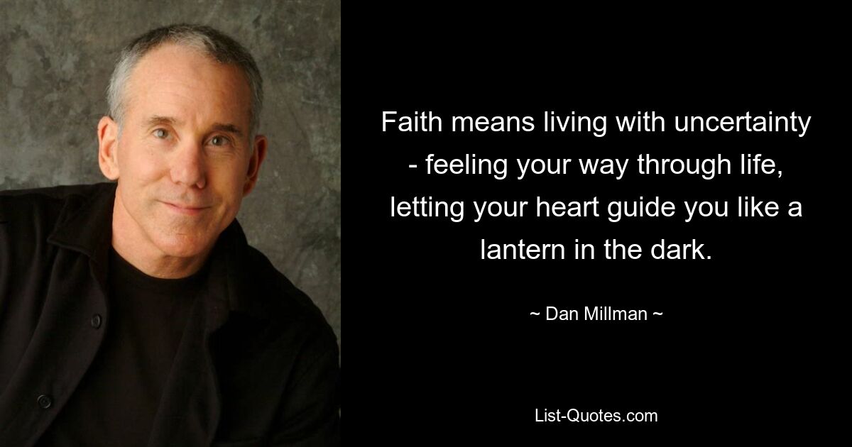 Faith means living with uncertainty - feeling your way through life, letting your heart guide you like a lantern in the dark. — © Dan Millman