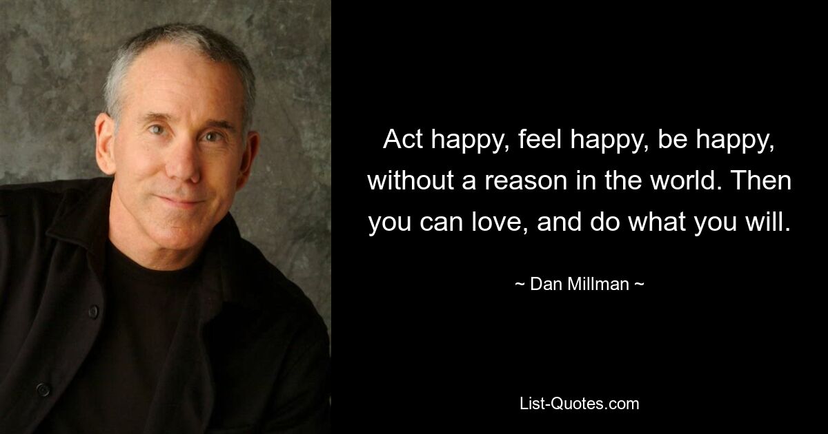 Act happy, feel happy, be happy, without a reason in the world. Then you can love, and do what you will. — © Dan Millman