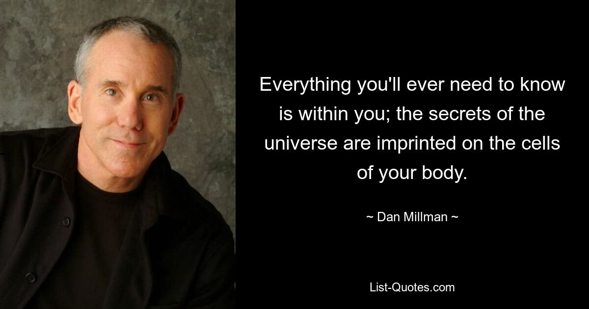 Everything you'll ever need to know is within you; the secrets of the universe are imprinted on the cells of your body. — © Dan Millman