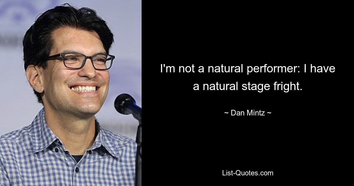 I'm not a natural performer: I have a natural stage fright. — © Dan Mintz