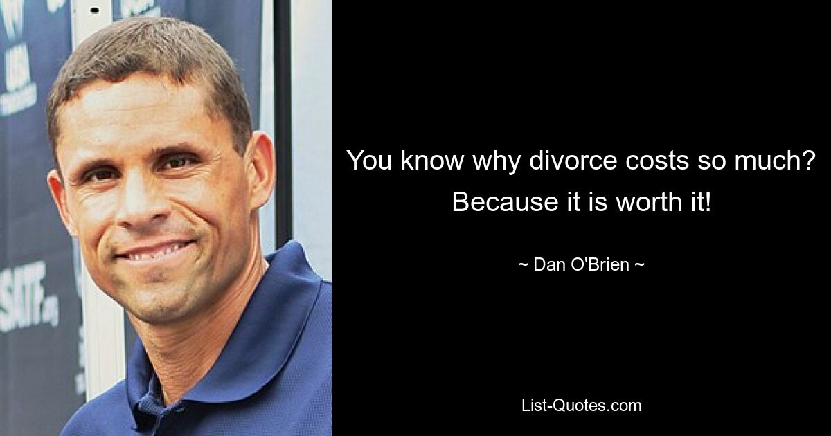 You know why divorce costs so much? Because it is worth it! — © Dan O'Brien