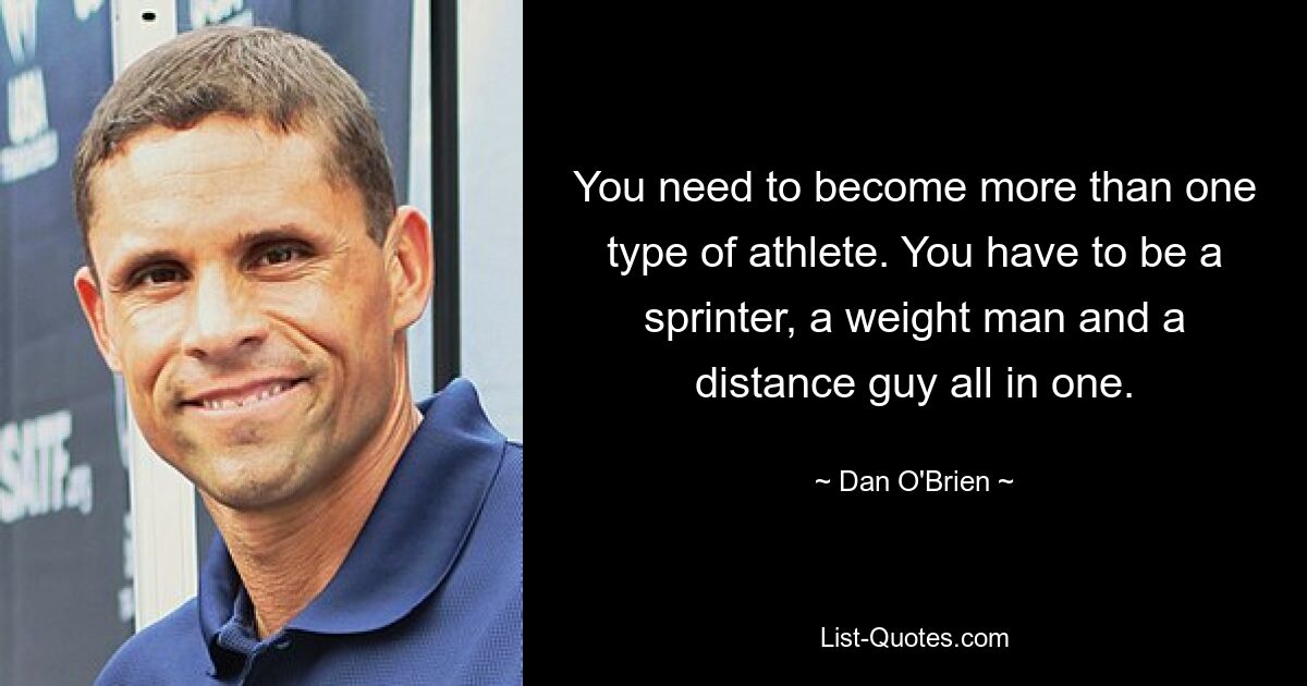 You need to become more than one type of athlete. You have to be a sprinter, a weight man and a distance guy all in one. — © Dan O'Brien