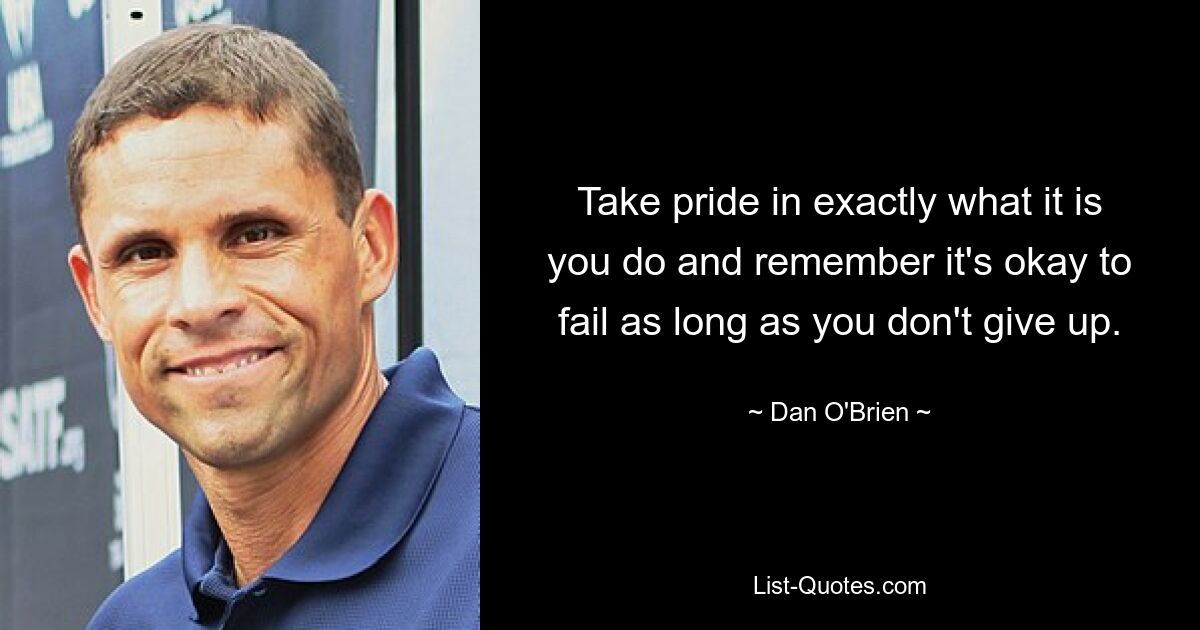 Take pride in exactly what it is you do and remember it's okay to fail as long as you don't give up. — © Dan O'Brien