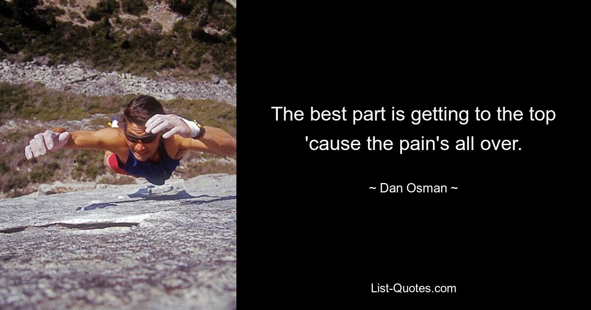 The best part is getting to the top 'cause the pain's all over. — © Dan Osman