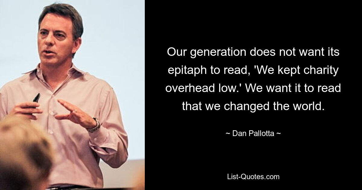 Our generation does not want its epitaph to read, 'We kept charity overhead low.' We want it to read that we changed the world. — © Dan Pallotta