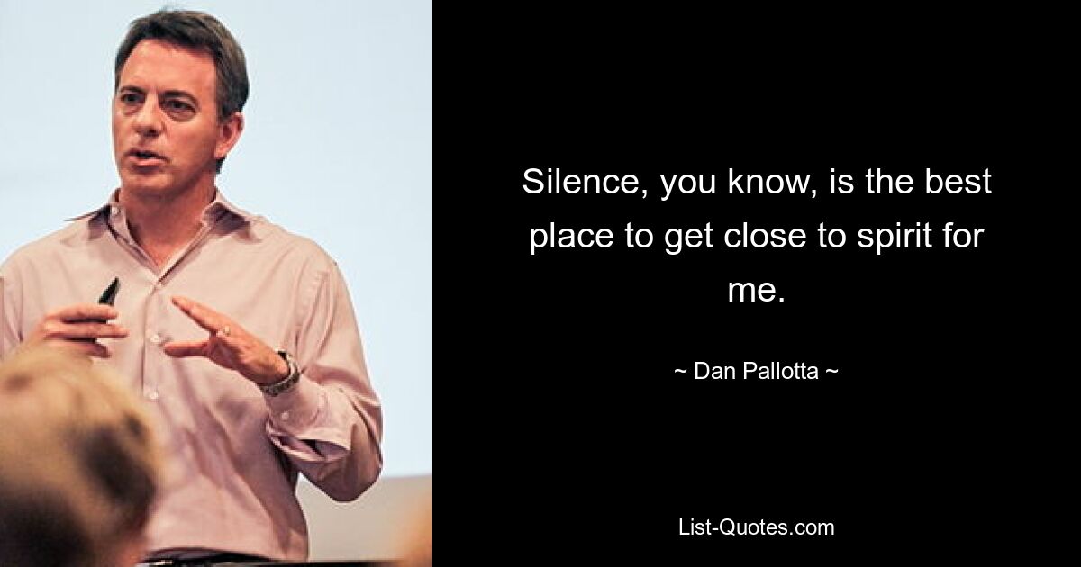 Silence, you know, is the best place to get close to spirit for me. — © Dan Pallotta