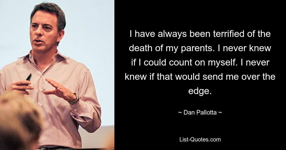 I have always been terrified of the death of my parents. I never knew if I could count on myself. I never knew if that would send me over the edge. — © Dan Pallotta