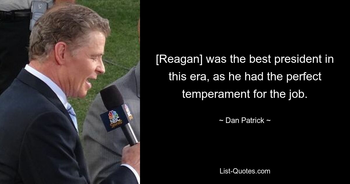 [Reagan] was the best president in this era, as he had the perfect temperament for the job. — © Dan Patrick