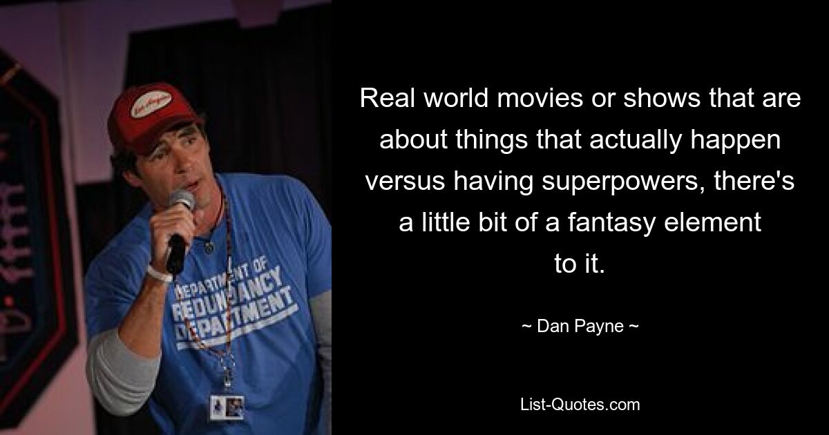 Real world movies or shows that are about things that actually happen versus having superpowers, there's a little bit of a fantasy element to it. — © Dan Payne