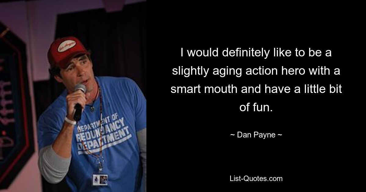 I would definitely like to be a slightly aging action hero with a smart mouth and have a little bit of fun. — © Dan Payne