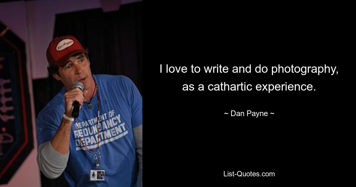 I love to write and do photography, as a cathartic experience. — © Dan Payne