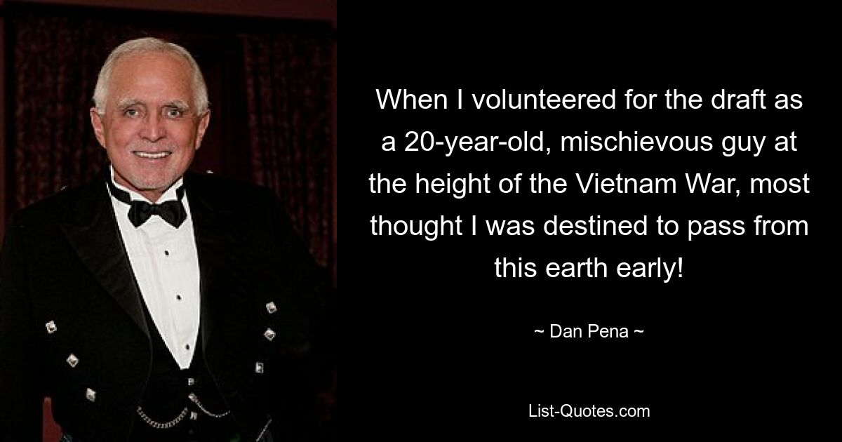 When I volunteered for the draft as a 20-year-old, mischievous guy at the height of the Vietnam War, most thought I was destined to pass from this earth early! — © Dan Pena