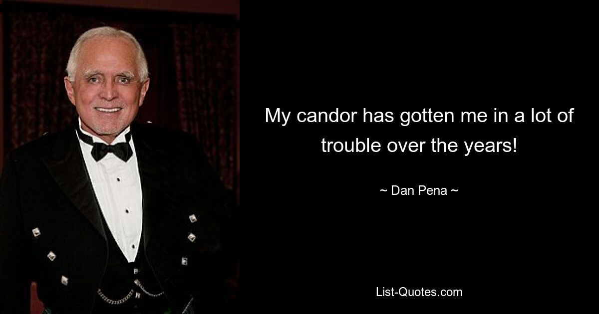 My candor has gotten me in a lot of trouble over the years! — © Dan Pena