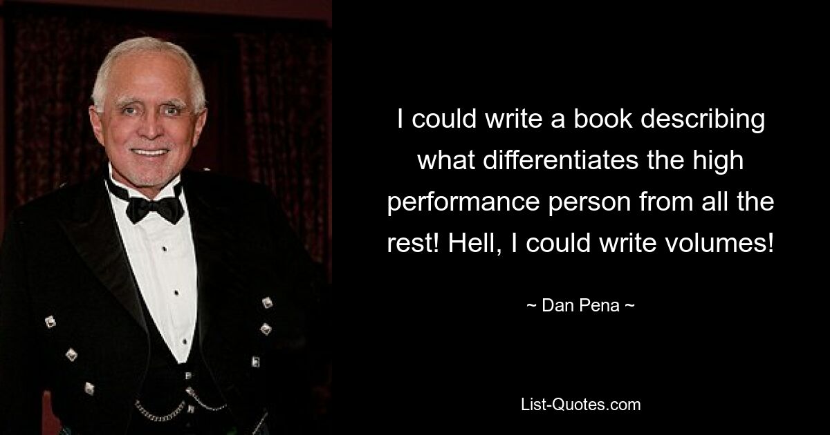 I could write a book describing what differentiates the high performance person from all the rest! Hell, I could write volumes! — © Dan Pena